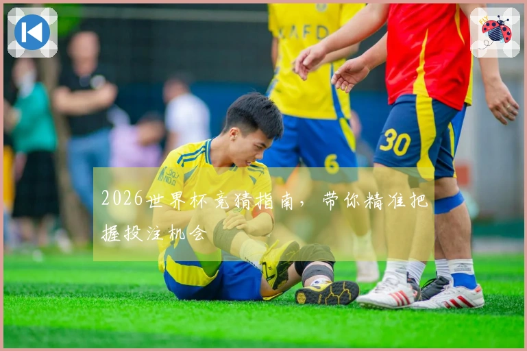 2026世界杯竞猜指南，带你精准把握投注机会