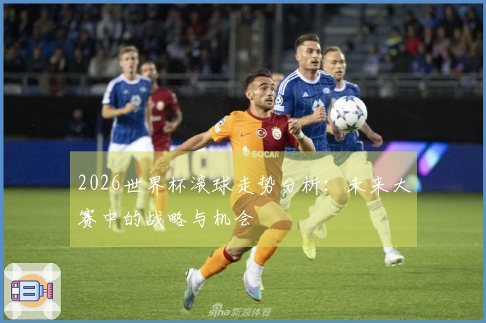 2026世界杯滚球走势分析：未来大赛中的战略与机会