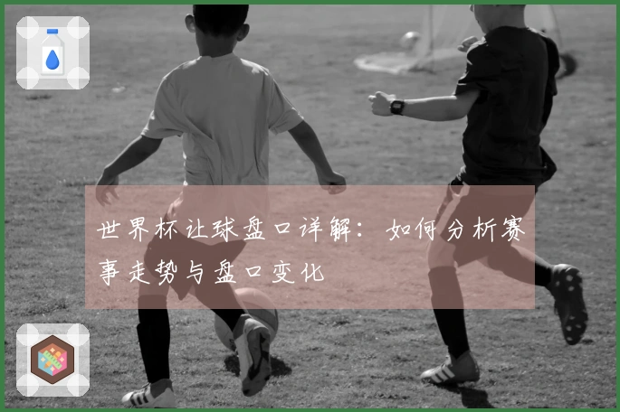 世界杯让球盘口详解：如何分析赛事走势与盘口变化