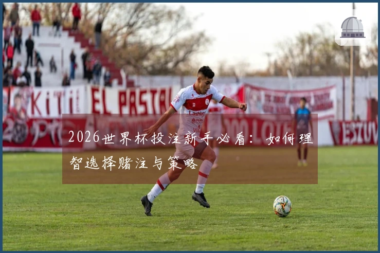 2026世界杯投注新手必看：如何理智选择赌注与策略