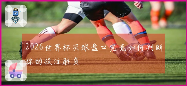 2026世界杯买球盘口究竟如何判断你的投注胜负