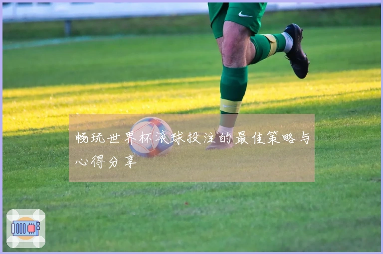 畅玩世界杯滚球投注的最佳策略与心得分享