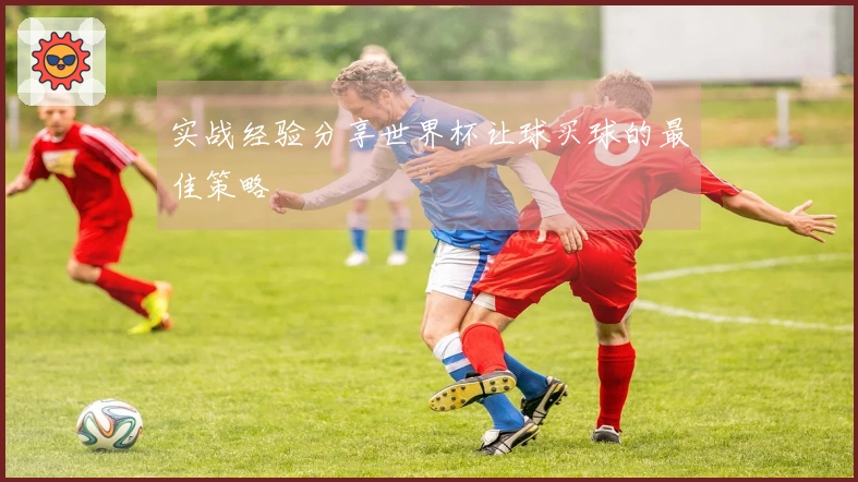 实战经验分享世界杯让球买球的最佳策略