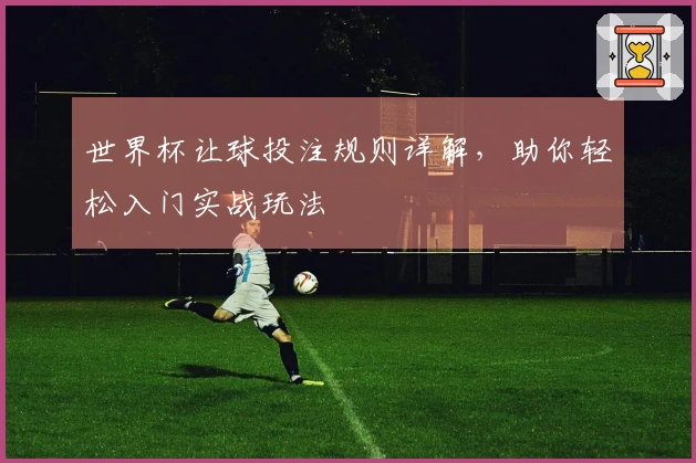 世界杯让球投注规则详解，助你轻松入门实战玩法