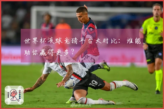 世界杯滚球竞猜平台大对比：谁能助你赢得更多？