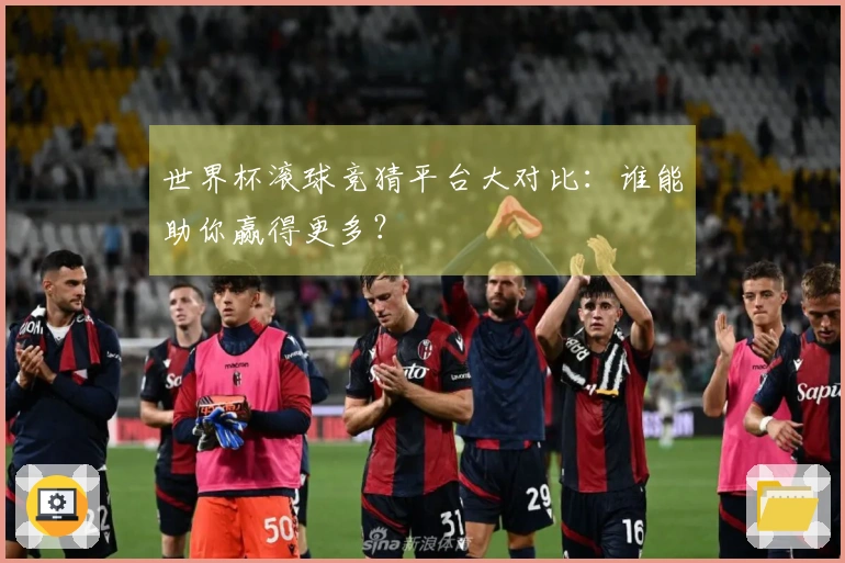 世界杯滚球竞猜平台大对比：谁能助你赢得更多？