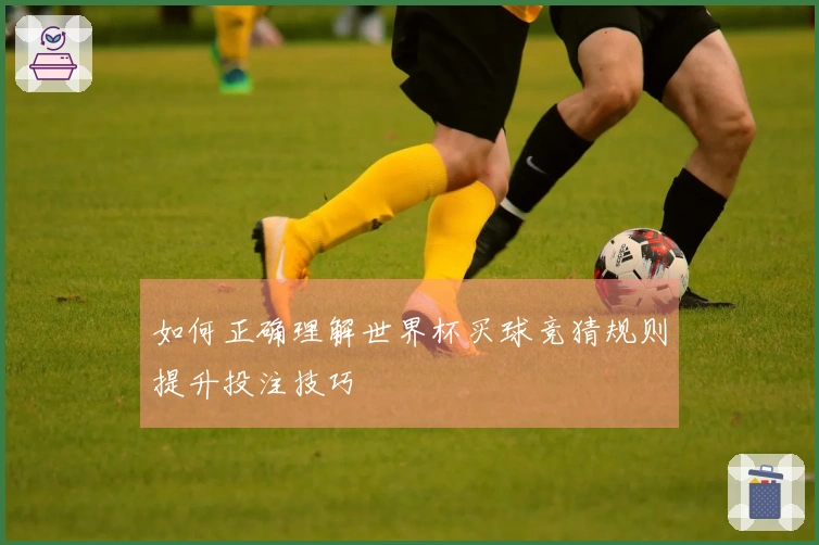 如何正确理解世界杯买球竞猜规则提升投注技巧
