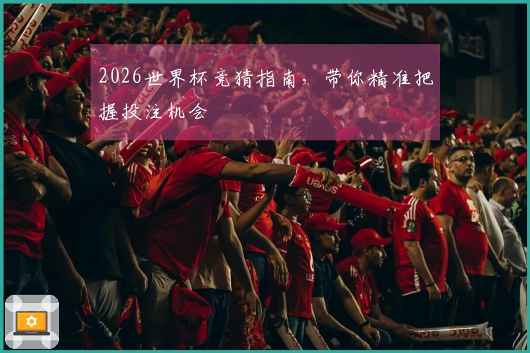 2026世界杯竞猜指南，带你精准把握投注机会