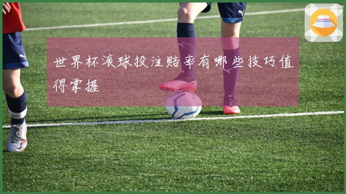 世界杯滚球投注赔率有哪些技巧值得掌握