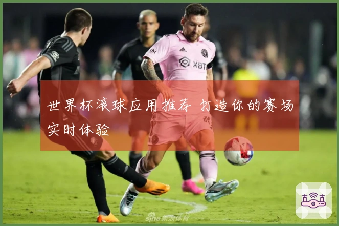 世界杯滚球应用推荐 打造你的赛场实时体验