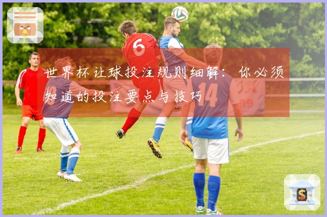 世界杯让球投注规则细解：你必须知道的投注要点与技巧