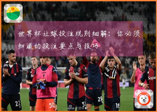 世界杯让球投注规则细解：你必须知道的投注要点与技巧