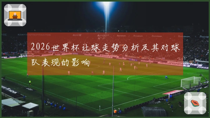 2026世界杯让球走势分析及其对球队表现的影响
