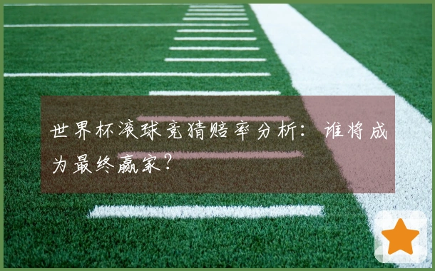 世界杯滚球竞猜赔率分析：谁将成为最终赢家？