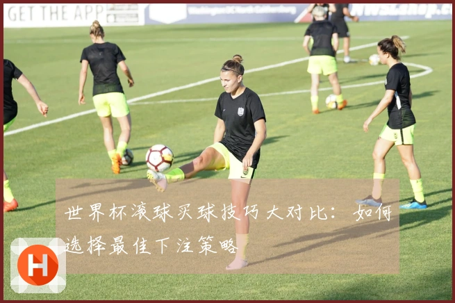 世界杯滚球买球技巧大对比：如何选择最佳下注策略