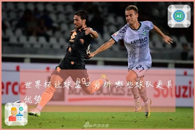 世界杯让球盘口分析 哪些球队更具优势