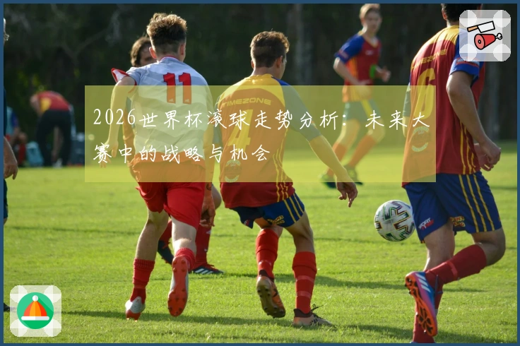 2026世界杯滚球走势分析：未来大赛中的战略与机会