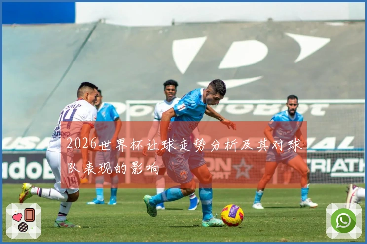 2026世界杯让球走势分析及其对球队表现的影响