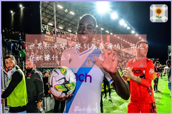 世界杯滚球买球到底靠谱吗，你还在犹豫什么？