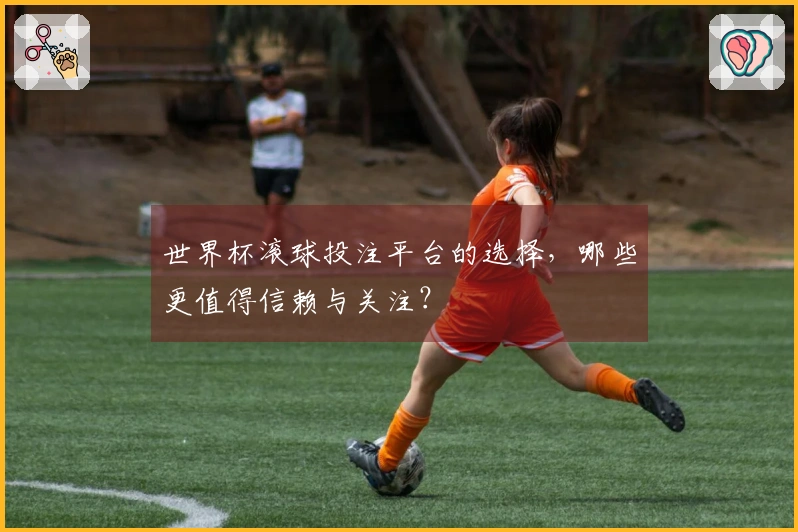 世界杯滚球投注平台的选择，哪些更值得信赖与关注？