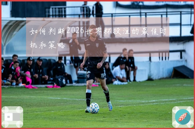 如何判断2026世界杯投注的最佳时机和策略