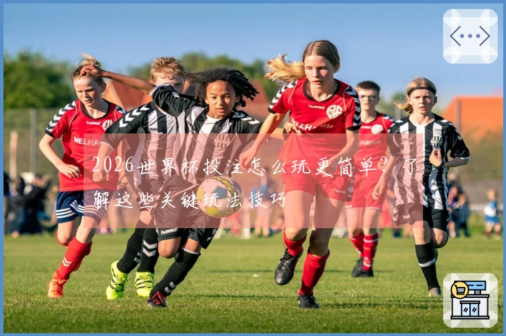 2026世界杯投注怎么玩更简单？了解这些关键玩法技巧