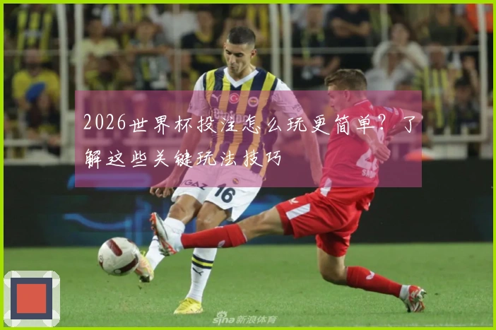 2026世界杯投注怎么玩更简单？了解这些关键玩法技巧